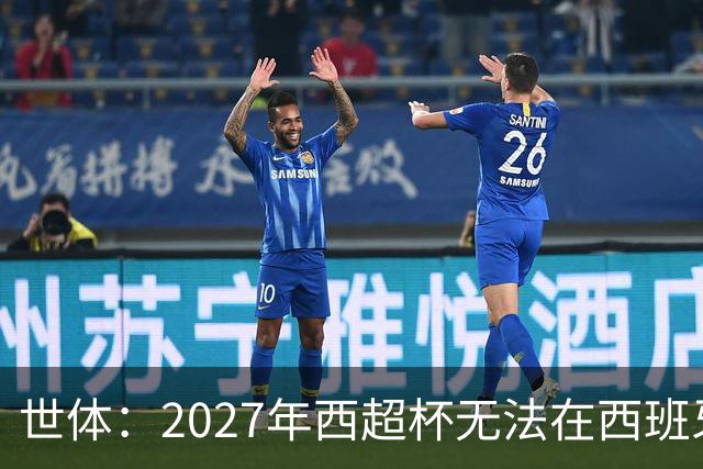 世体：2027年西超杯无法在西班牙本土举办，很可能继续在沙特举办