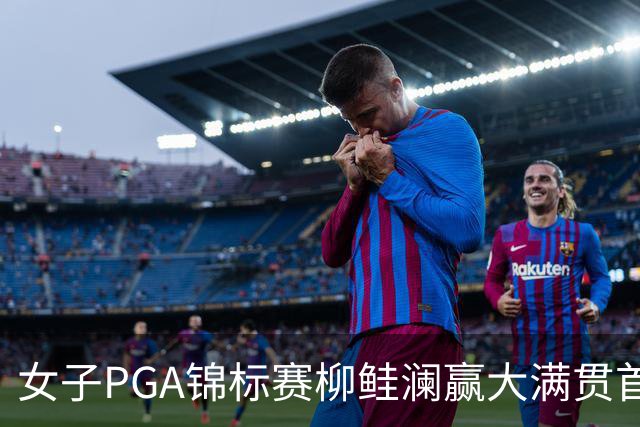 女子PGA锦标赛柳鲑澜赢大满贯首胜 殷若宁张维维T37