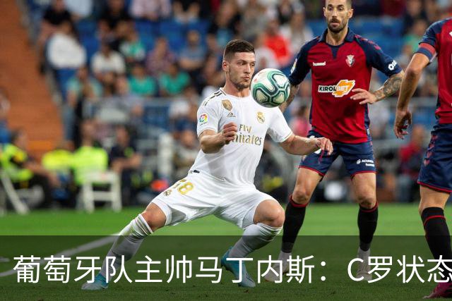 葡萄牙队主帅马丁内斯：C罗状态正佳 全队目标是获胜