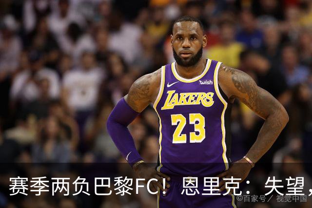 赛季两负巴黎FC！恩里克：失望，欧冠决赛还有十几天状态却这么差