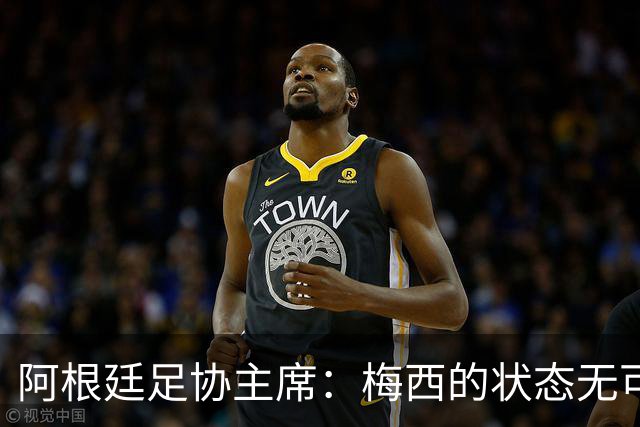 阿根廷足协主席：梅西的状态无可挑剔，真希望他能陪伴我们更久